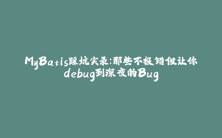 MyBatis踩坑实录：那些不报错但让你debug到深夜的Bug - 拾光赋-拾光赋