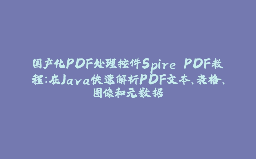 国产化PDF处理控件Spire.PDF教程：在Java快速解析PDF文本、表格、图像和元数据 - 拾光赋-拾光赋