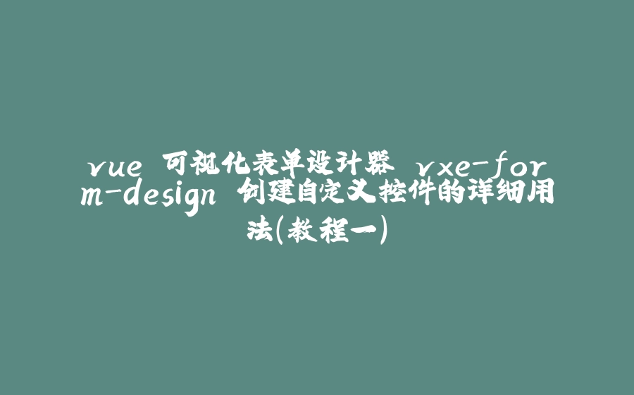 vue 可视化表单设计器 vxe-form-design 创建自定义控件的详细用法（教程一） - 拾光赋-拾光赋