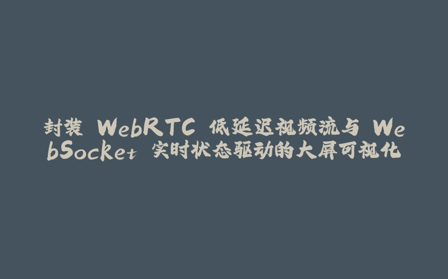 封装 WebRTC 低延迟视频流与 WebSocket 实时状态驱动的大屏可视化 - 拾光赋-拾光赋
