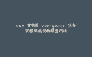 vue 甘特图 vxe-gantt 任务里程碑类型的配置用法-拾光赋
