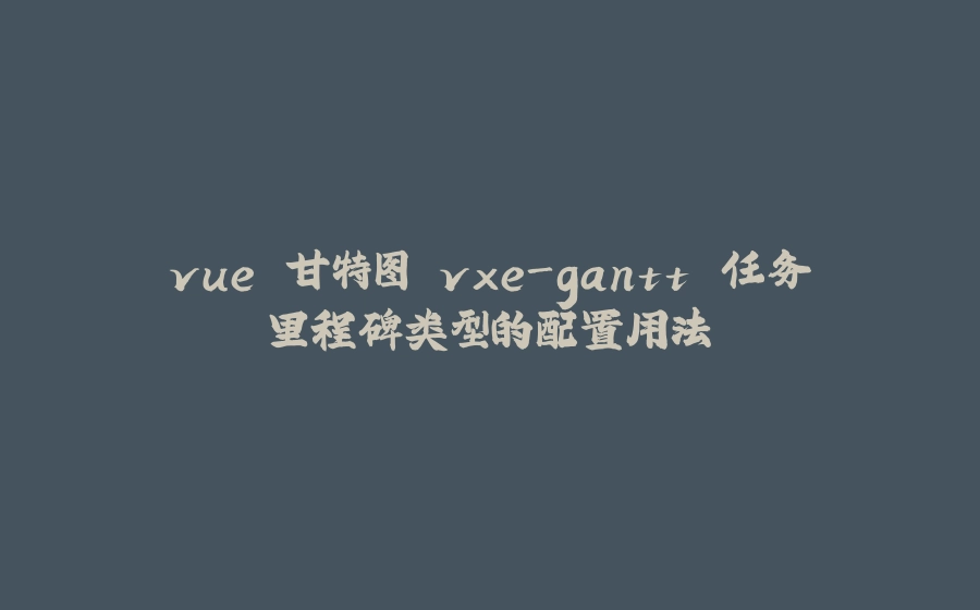 vue 甘特图 vxe-gantt 任务里程碑类型的配置用法 - 拾光赋-拾光赋
