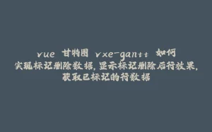 vue 甘特图 vxe-gantt 如何实现标记删除数据，显示标记删除后行效果，获取已标记的行数据-拾光赋