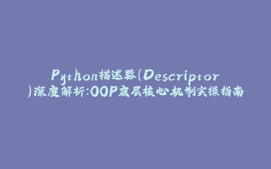 Python描述器（Descriptor）深度解析：OOP底层核心机制实操指南 - 拾光赋-拾光赋