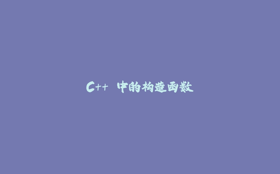 C++ 中的构造函数 - 拾光赋-拾光赋