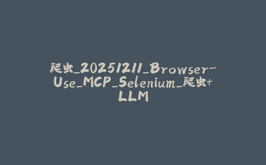爬虫_20251211_Browser-Use_MCP_Selenium_爬虫+LLM - 拾光赋-拾光赋