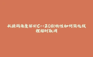 从源码角度解析C++20新特性如何简化线程超时取消-拾光赋