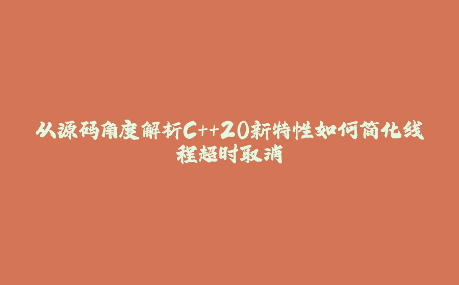从源码角度解析C++20新特性如何简化线程超时取消 - 拾光赋-拾光赋