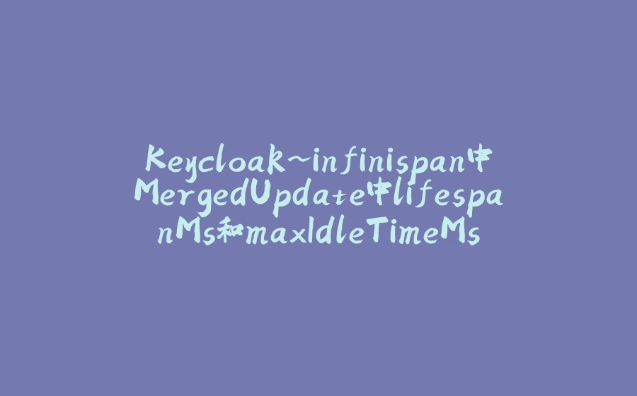 Keycloak~infinispan中MergedUpdate中lifespanMs和maxIdleTimeMs - 拾光赋-拾光赋