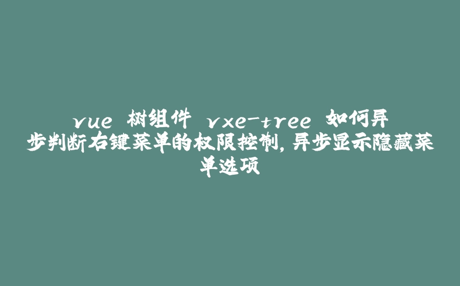 vue 树组件 vxe-tree 如何异步判断右键菜单的权限控制，异步显示隐藏菜单选项 - 拾光赋-拾光赋