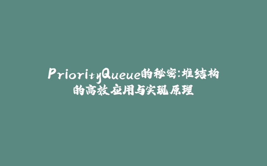 PriorityQueue的秘密：堆结构的高效应用与实现原理 - 拾光赋-拾光赋