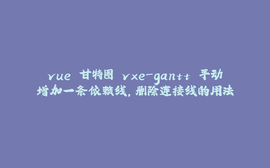 vue 甘特图 vxe-gantt 手动增加一条依赖线，删除连接线的用法 - 拾光赋-拾光赋