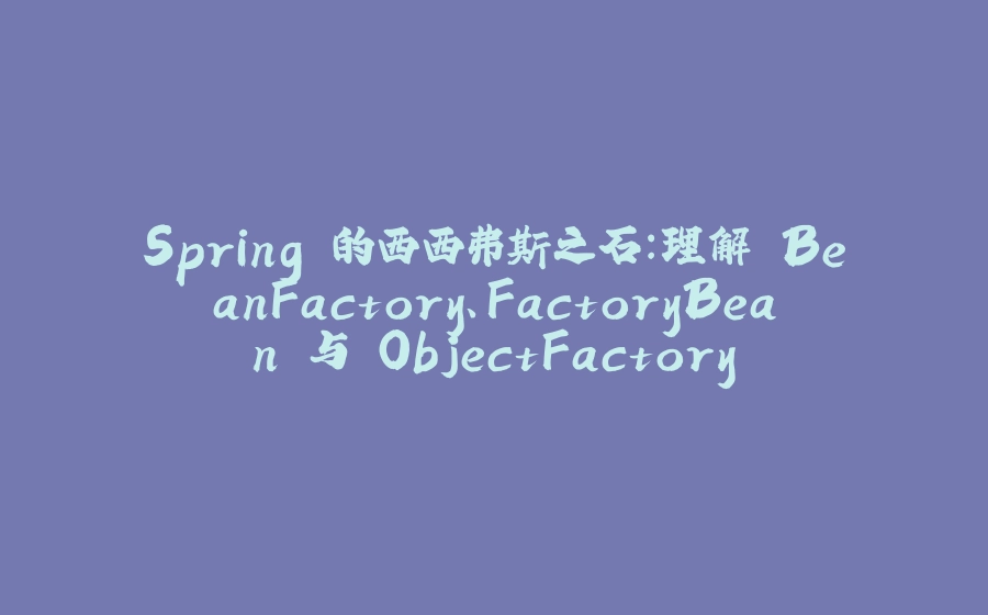 Spring 的西西弗斯之石：理解 BeanFactory、FactoryBean 与 ObjectFactory - 拾光赋-拾光赋