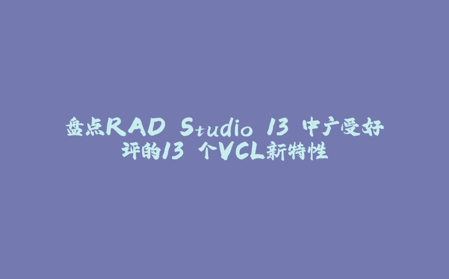 盘点RAD Studio 13 中广受好评的13 个VCL新特性 - 拾光赋-拾光赋