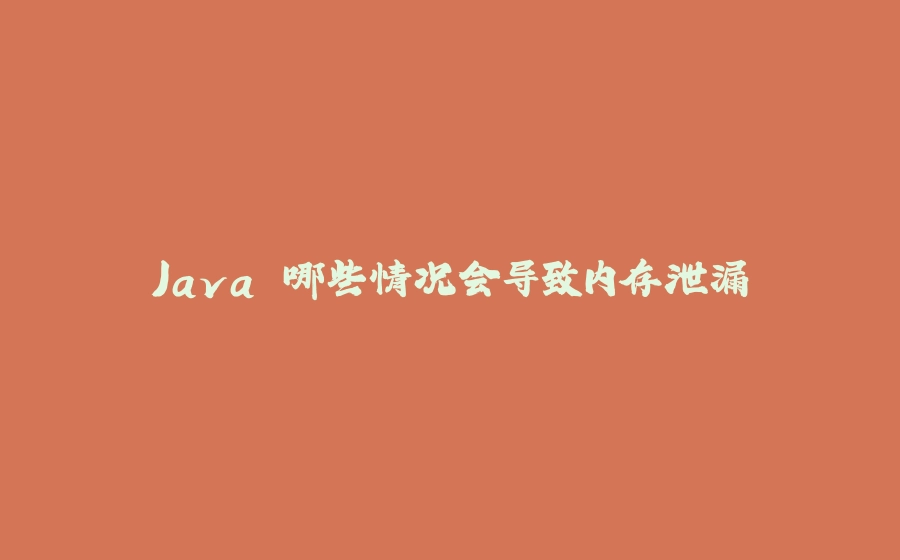 Java 哪些情况会导致内存泄漏 - 拾光赋-拾光赋