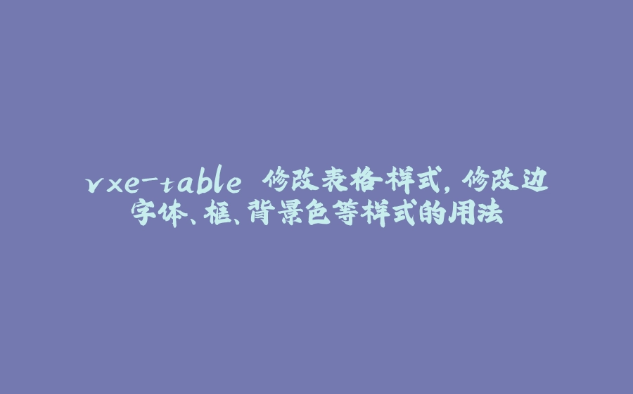 vxe-table 修改表格样式，修改边字体、框、背景色等样式的用法 - 拾光赋-拾光赋