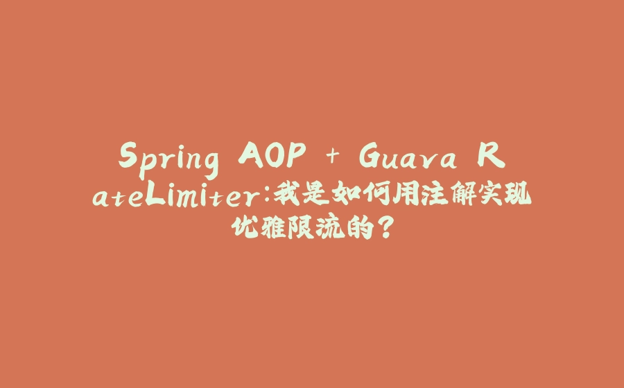 Spring AOP + Guava RateLimiter：我是如何用注解实现优雅限流的？ - 拾光赋-拾光赋