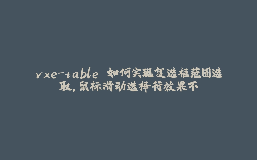 vxe-table 如何实现复选框范围选取，鼠标滑动选择行效果不 - 拾光赋-拾光赋