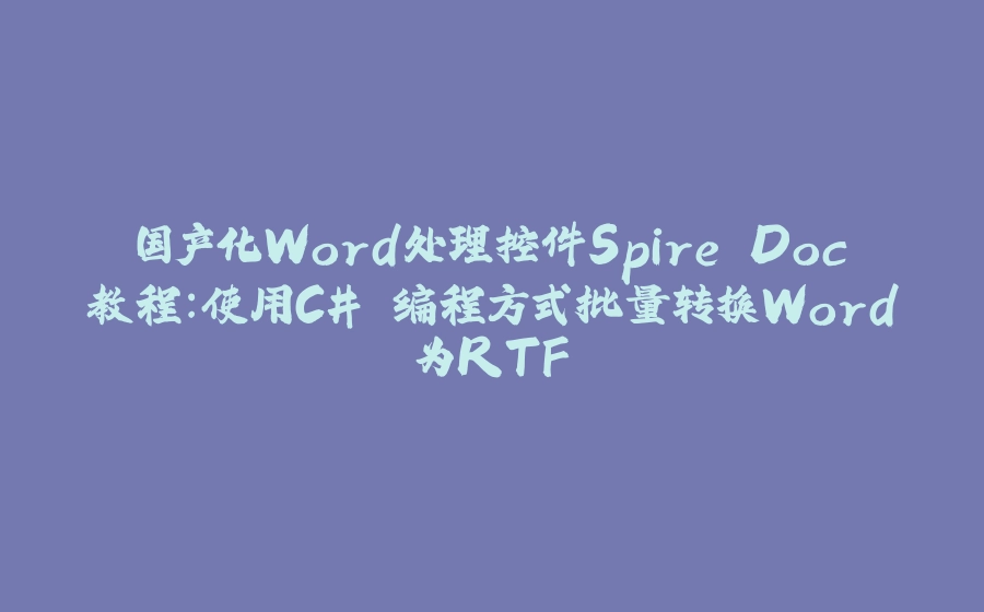 国产化Word处理控件Spire.Doc教程：使用C# 编程方式批量转换Word为RTF - 拾光赋-拾光赋