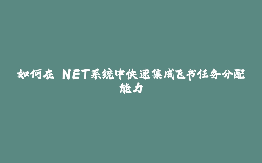 如何在.NET系统中快速集成飞书任务分配能力 - 拾光赋-拾光赋