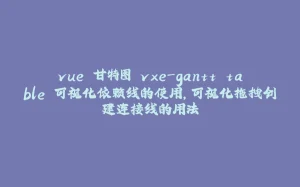 vue 甘特图 vxe-gantt table 可视化依赖线的使用，可视化拖拽创建连接线的用法-拾光赋