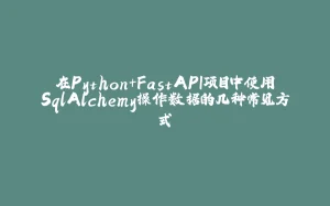 在Python+FastAPI项目中使用SqlAlchemy操作数据的几种常见方式-拾光赋