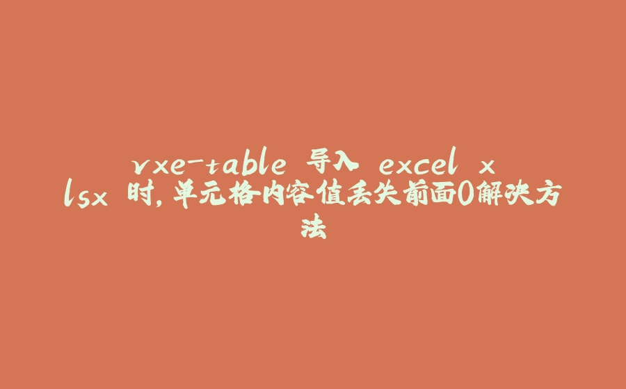 vxe-table 导入 excel xlsx 时，单元格内容值丢失前面0解决方法 - 拾光赋-拾光赋