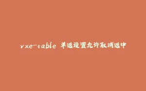 vxe-table 单选设置允许取消选中-拾光赋