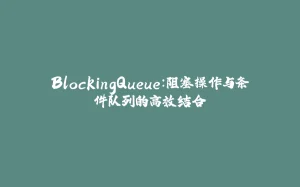 BlockingQueue：阻塞操作与条件队列的高效结合-拾光赋