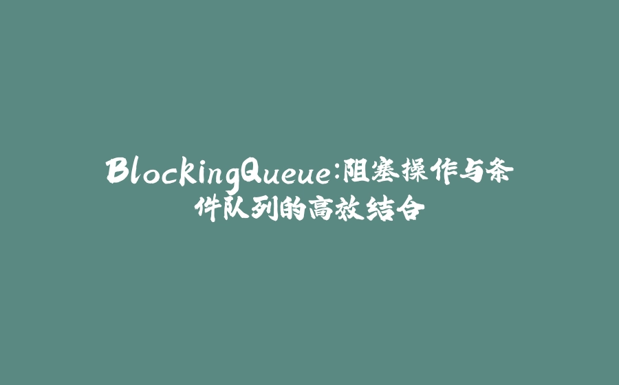 BlockingQueue：阻塞操作与条件队列的高效结合 - 拾光赋-拾光赋