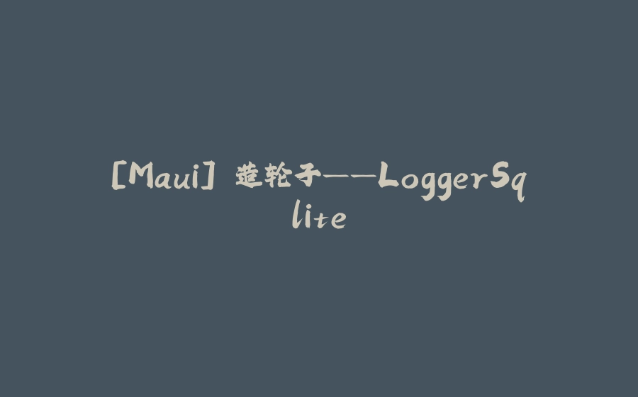 [Maui] 造轮子——LoggerSqlite - 拾光赋-拾光赋