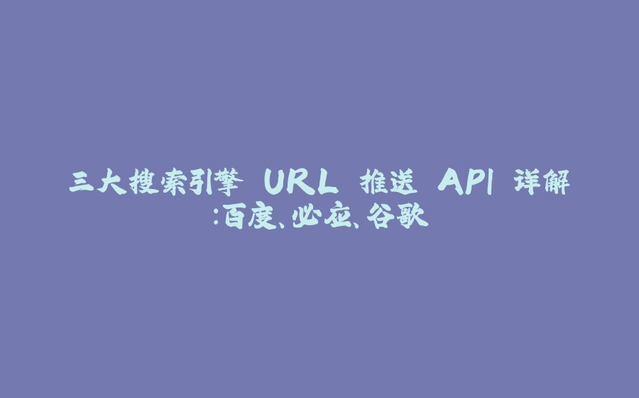 三大搜索引擎 URL 推送 API 详解：百度、必应、谷歌 - 拾光赋-拾光赋