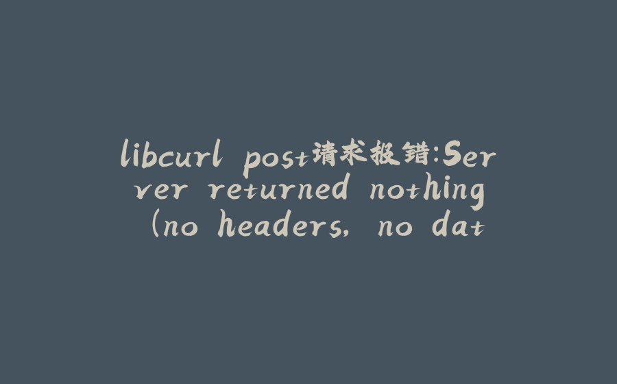 libcurl post请求报错：Server returned nothing (no headers, no data) - 拾光赋-拾光赋