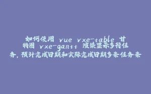 如何使用 vue vxe-table 甘特图 vxe-gantt 渲染显示多行任务，预计完成日期和实际完成日期多条任务条，可以自定义任务条颜色，拖拽调整日期等-拾光赋