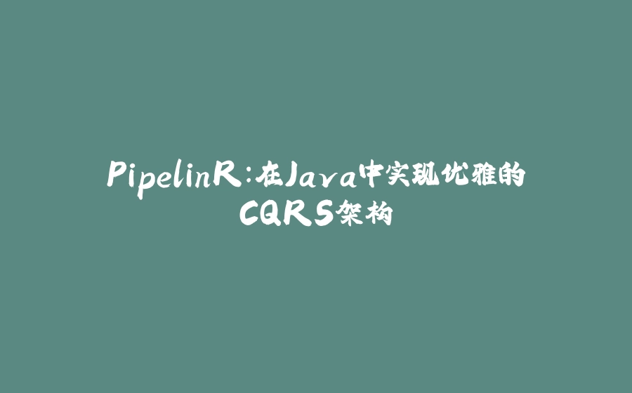 PipelinR：在Java中实现优雅的CQRS架构 - 拾光赋-拾光赋