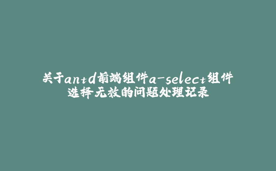 关于antd前端组件a-select组件选择无效的问题处理记录 - 拾光赋-拾光赋