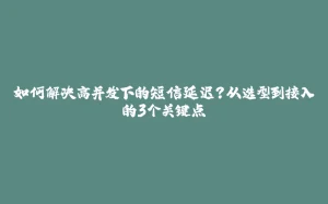 如何解决高并发下的短信延迟？从选型到接入的3个关键点-拾光赋
