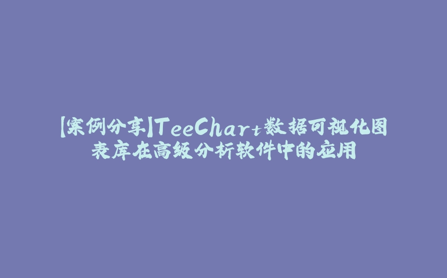 【案例分享】TeeChart数据可视化图表库在高级分析软件中的应用 - 拾光赋-拾光赋
