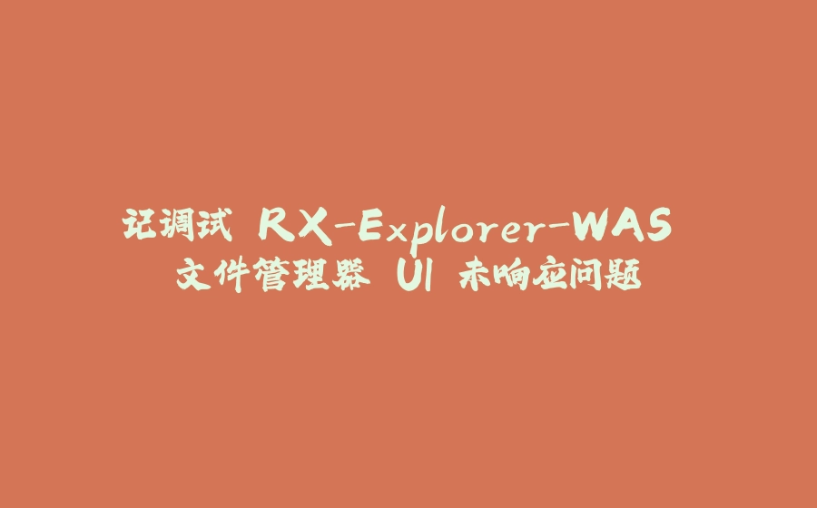 记调试 RX-Explorer-WAS 文件管理器 UI 未响应问题 - 拾光赋-拾光赋