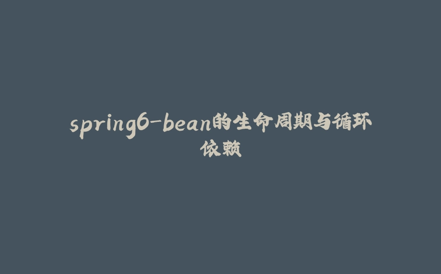spring6-bean的生命周期与循环依赖 - 拾光赋-拾光赋