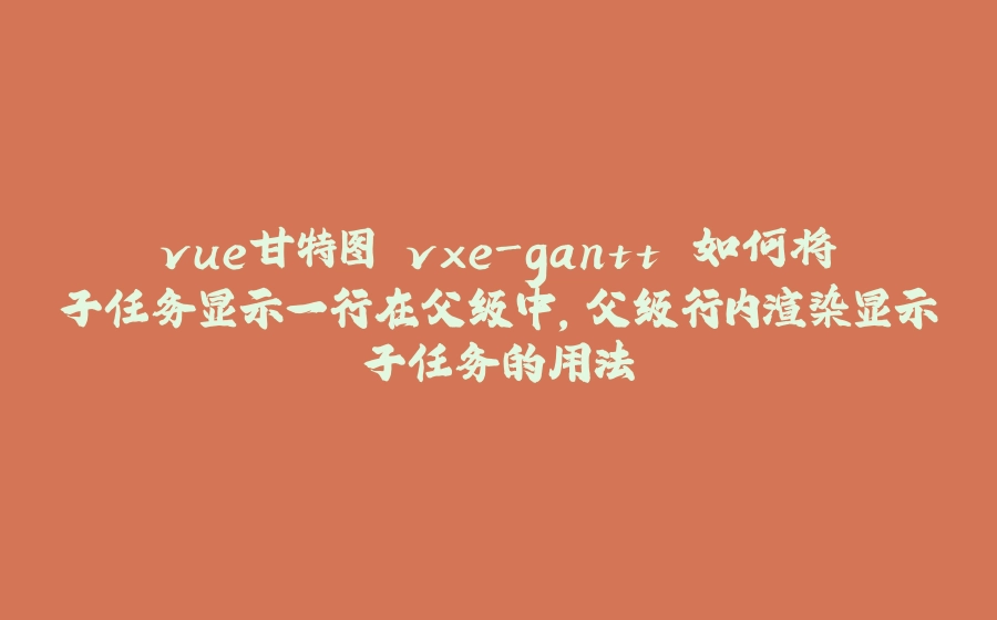 vue甘特图 vxe-gantt 如何将子任务显示一行在父级中，父级行内渲染显示子任务的用法 - 拾光赋-拾光赋