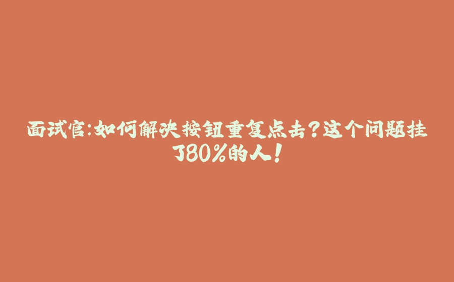 面试官：如何解决按钮重复点击？这个问题挂了80%的人！ - 拾光赋-拾光赋