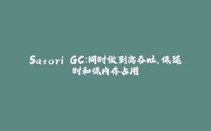 Satori GC：同时做到高吞吐、低延时和低内存占用-拾光赋