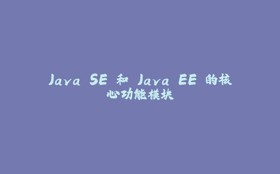 Java SE 和 Java EE 的核心功能模块 - 拾光赋-拾光赋