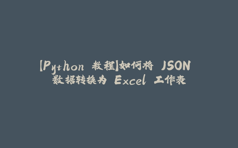 【Python 教程】如何将 JSON 数据转换为 Excel 工作表 - 拾光赋-拾光赋