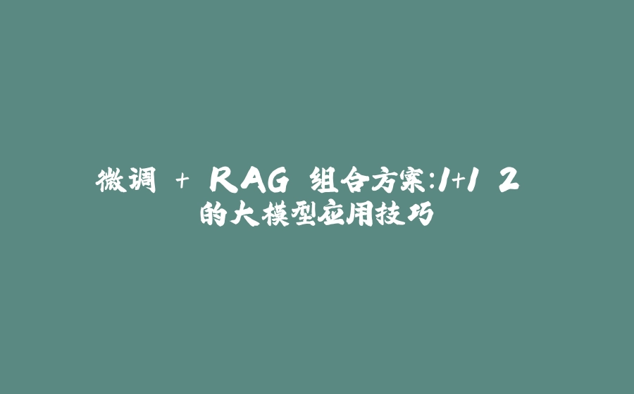 微调 + RAG 组合方案：1+1＞2 的大模型应用技巧 - 拾光赋-拾光赋