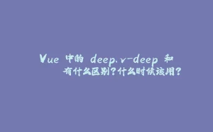 Vue 中的 deep、v-deep 和 >>> 有什么区别?什么时候该用?-拾光赋