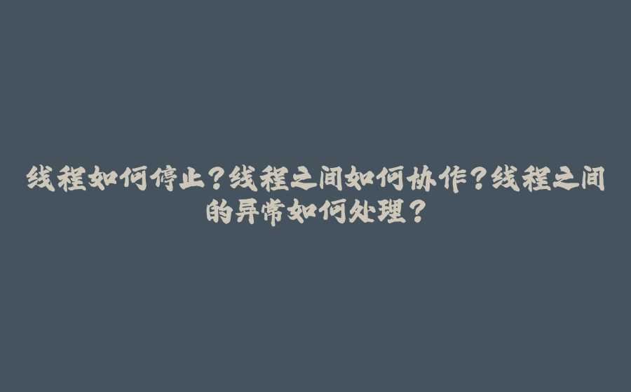 线程如何停止？线程之间如何协作？线程之间的异常如何处理？ - 拾光赋-拾光赋