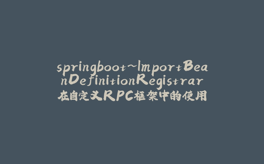 springboot~ImportBeanDefinitionRegistrar在自定义RPC框架中的使用 - 拾光赋-拾光赋