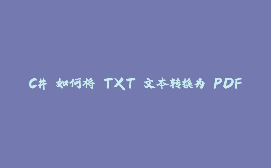 C# 如何将 TXT 文本转换为 PDF - 拾光赋-拾光赋
